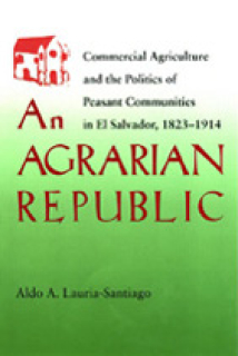 An Agrarian Republic: Commercial Agriculture and the Politics of Peasant Communities in El Salvador, 1823-1914